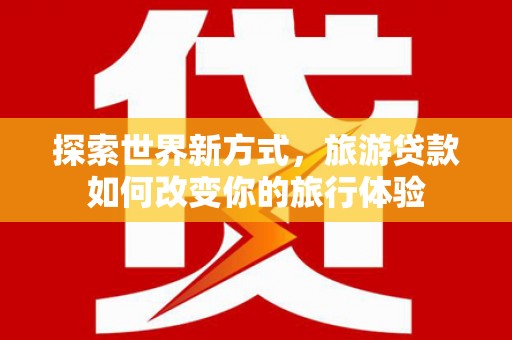 多伦探索世界新方式，旅游贷款如何改变你的旅行体验