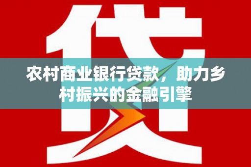 多伦农村商业银行贷款，助力乡村振兴的金融引擎
