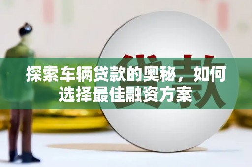 多伦探索车辆贷款的奥秘，如何选择最佳融资方案