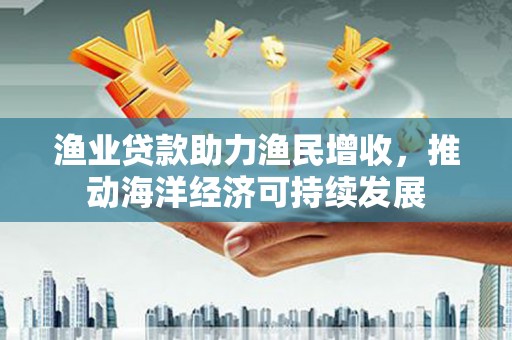 多伦渔业贷款助力渔民增收，推动海洋经济可持续发展