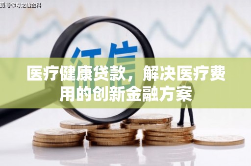 多伦医疗健康贷款，解决医疗费用的创新金融方案