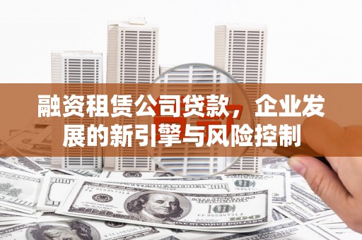 多伦融资租赁公司贷款，企业发展的新引擎与风险控制