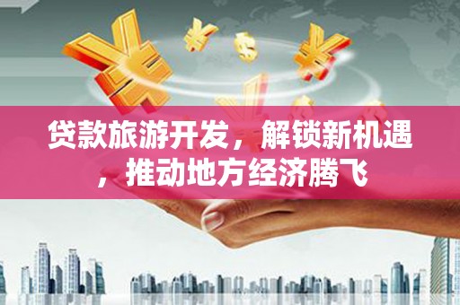 多伦贷款旅游开发，解锁新机遇，推动地方经济腾飞
