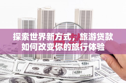 多伦探索世界新方式，旅游贷款如何改变你的旅行体验
