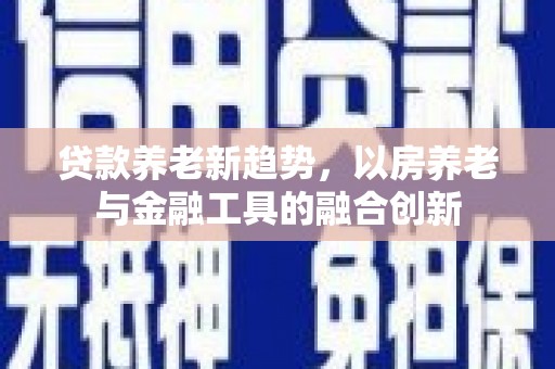 多伦贷款养老新趋势，以房养老与金融工具的融合创新
