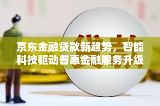 多伦京东金融贷款新趋势，智能科技驱动普惠金融服务升级